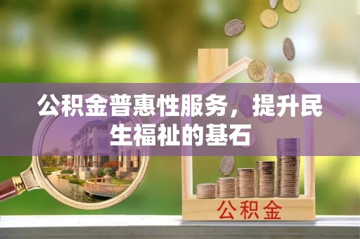 托里公积金普惠性服务，提升民生福祉的基石