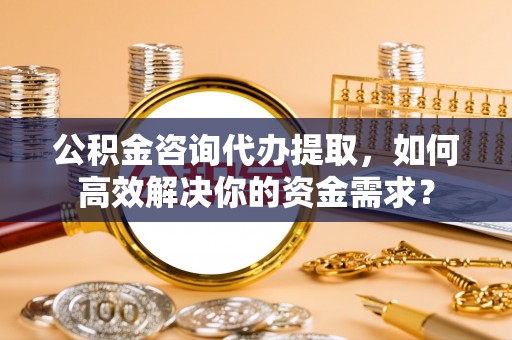 托里公积金咨询代办提取，如何高效解决你的资金需求？