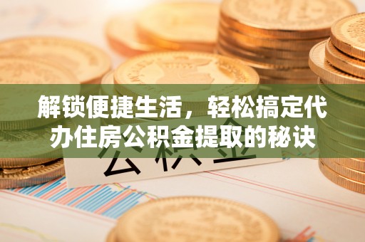 托里解锁便捷生活，轻松搞定代办住房公积金提取的秘诀