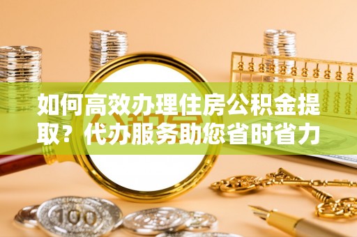 托里如何高效办理住房公积金提取？代办服务助您省时省力