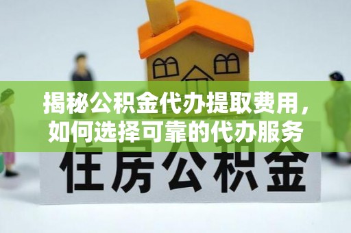 托里揭秘公积金代办提取费用，如何选择可靠的代办服务