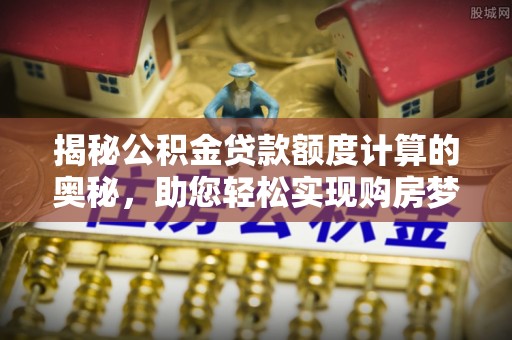 托里揭秘公积金贷款额度计算的奥秘，助您轻松实现购房梦想