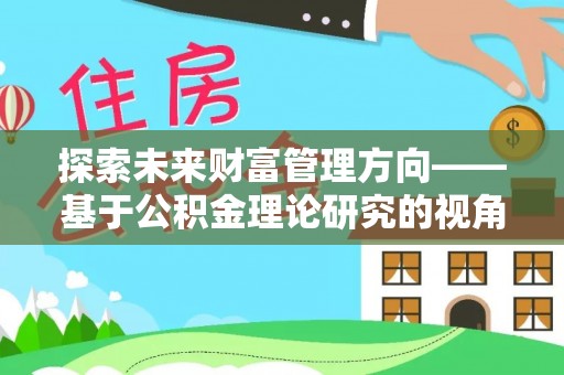 托里探索未来财富管理方向——基于公积金理论研究的视角
