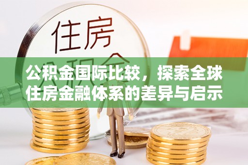 托里公积金国际比较，探索全球住房金融体系的差异与启示
