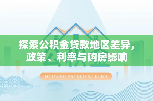 托里探索公积金贷款地区差异，政策、利率与购房影响