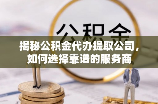 托里揭秘公积金代办提取公司，如何选择靠谱的服务商