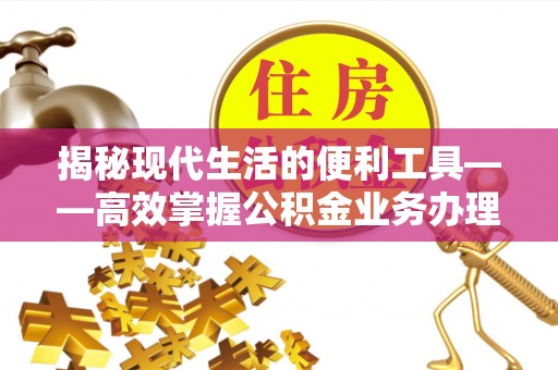 托里揭秘现代生活的便利工具——高效掌握公积金业务办理流程的关键步骤