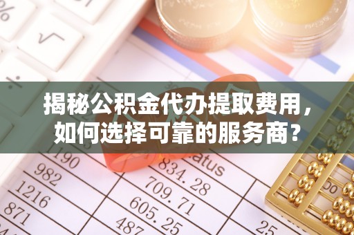 托里揭秘公积金代办提取费用，如何选择可靠的服务商？