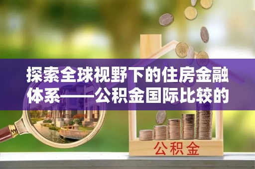 托里探索全球视野下的住房金融体系——公积金国际比较的深度解析