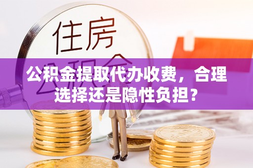 托里公积金提取代办收费，合理选择还是隐性负担？