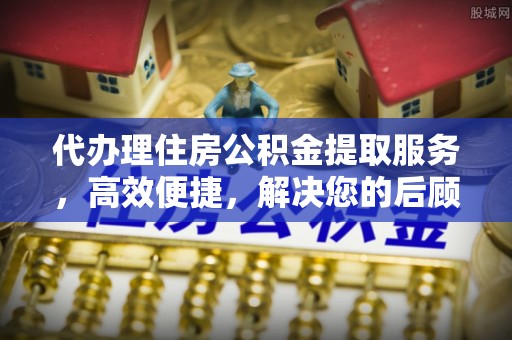 托里代办理住房公积金提取服务，高效便捷，解决您的后顾之忧