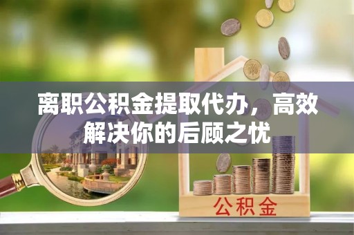 托里离职公积金提取代办，高效解决你的后顾之忧