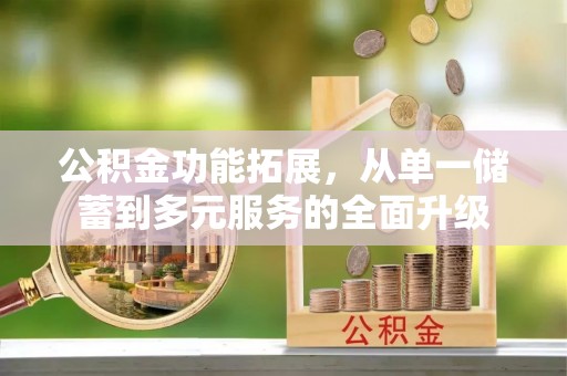 托里公积金功能拓展，从单一储蓄到多元服务的全面升级