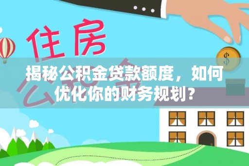 托里揭秘公积金贷款额度，如何优化你的财务规划？