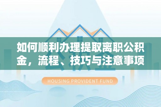 托里如何顺利办理提取离职公积金，流程、技巧与注意事项全解析