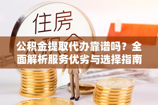 托里公积金提取代办靠谱吗？全面解析服务优劣与选择指南