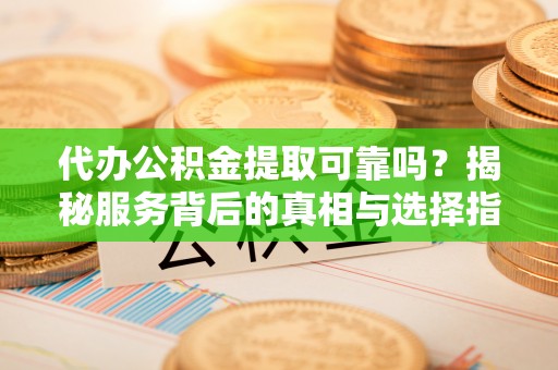 托里代办公积金提取可靠吗？揭秘服务背后的真相与选择指南