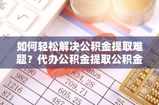 托里如何轻松解决公积金提取难题？代办公积金提取公积金服务详解