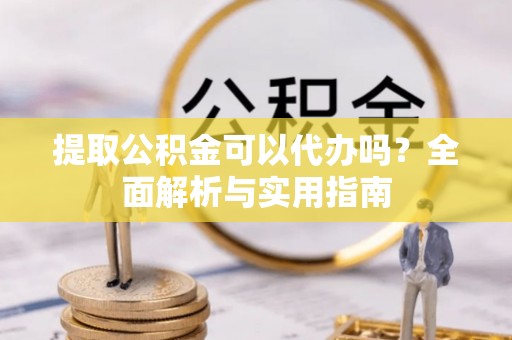 托里提取公积金可以代办吗？全面解析与实用指南