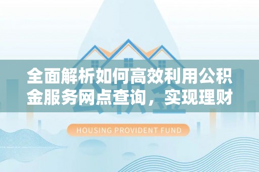 托里全面解析如何高效利用公积金服务网点查询，实现理财与生活优化