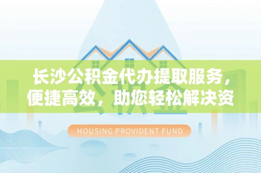 托里长沙公积金代办提取服务，便捷高效，助您轻松解决资金需求