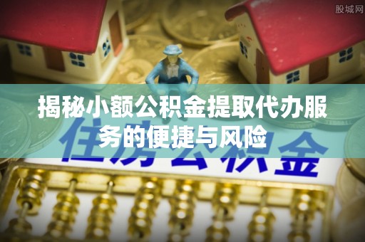 托里揭秘小额公积金提取代办服务的便捷与风险
