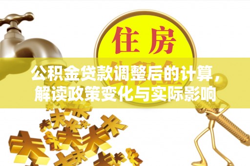 托里公积金贷款调整后的计算，解读政策变化与实际影响
