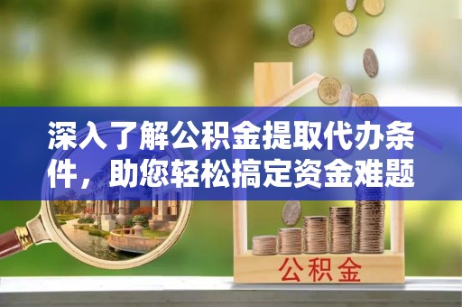 托里深入了解公积金提取代办条件，助您轻松搞定资金难题