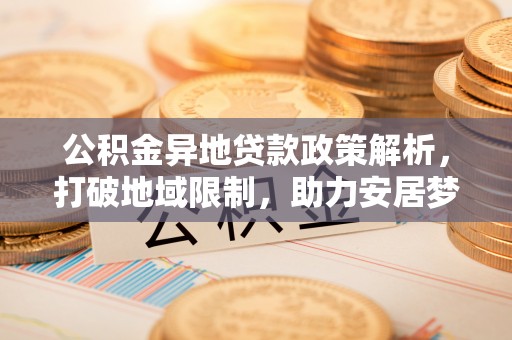 托里公积金异地贷款政策解析，打破地域限制，助力安居梦想