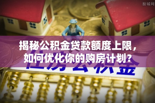 托里揭秘公积金贷款额度上限，如何优化你的购房计划？
