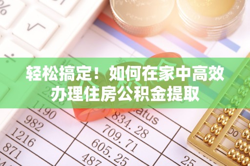 托里轻松搞定！如何在家中高效办理住房公积金提取