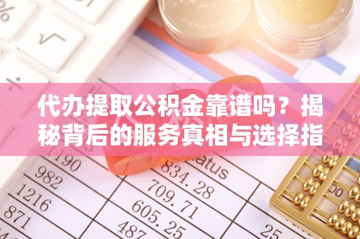 托里代办提取公积金靠谱吗？揭秘背后的服务真相与选择指南