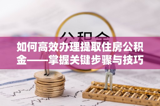 托里如何高效办理提取住房公积金——掌握关键步骤与技巧