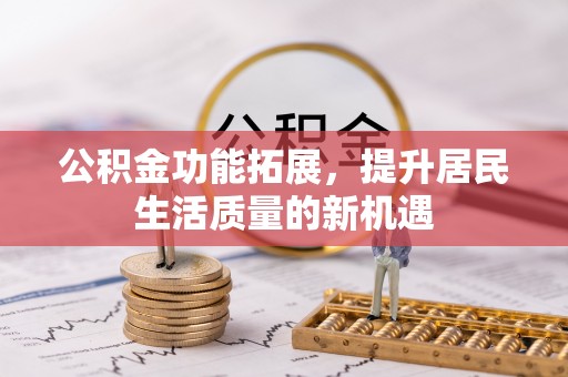 托里公积金功能拓展，提升居民生活质量的新机遇