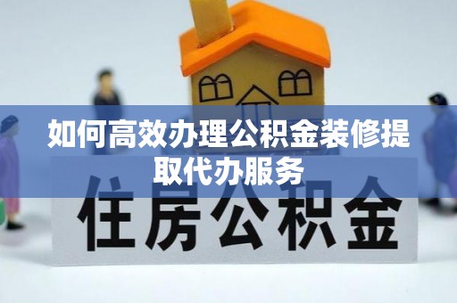 托里如何高效办理公积金装修提取代办服务