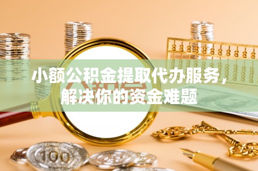 托里小额公积金提取代办服务，解决你的资金难题