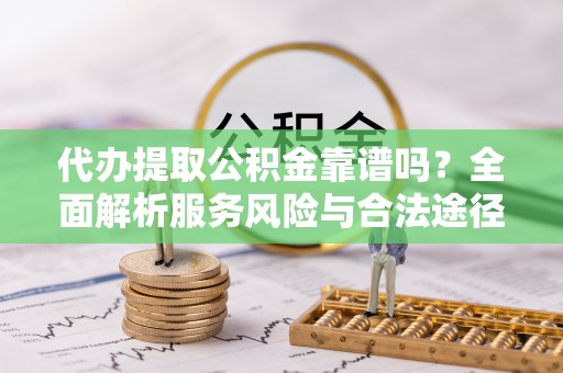 托里代办提取公积金靠谱吗？全面解析服务风险与合法途径
