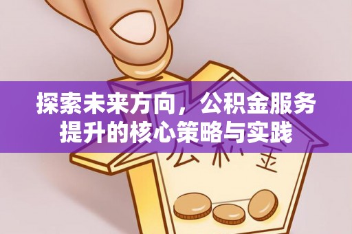 托里探索未来方向，公积金服务提升的核心策略与实践