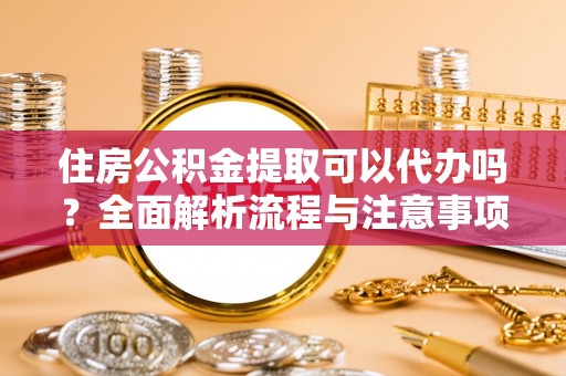 托里住房公积金提取可以代办吗？全面解析流程与注意事项