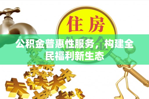 托里公积金普惠性服务，构建全民福利新生态