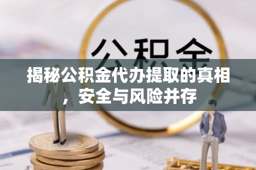 托里揭秘公积金代办提取的真相，安全与风险并存