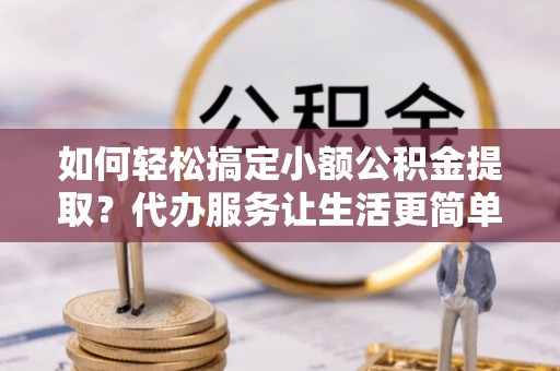 托里如何轻松搞定小额公积金提取？代办服务让生活更简单