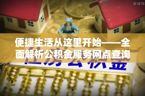 托里便捷生活从这里开始——全面解析公积金服务网点查询技巧