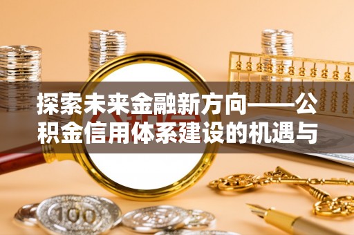 托里探索未来金融新方向——公积金信用体系建设的机遇与挑战