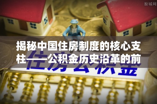 托里揭秘中国住房制度的核心支柱——公积金历史沿革的前世今生