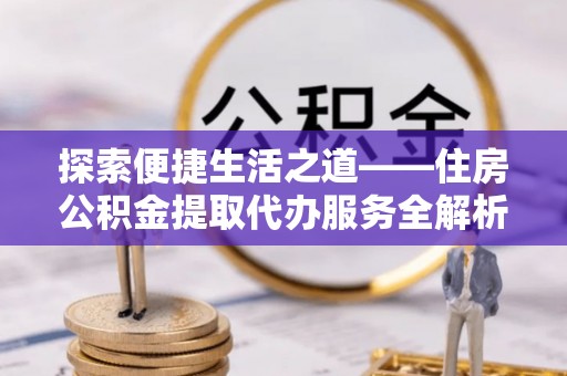 托里探索便捷生活之道——住房公积金提取代办服务全解析