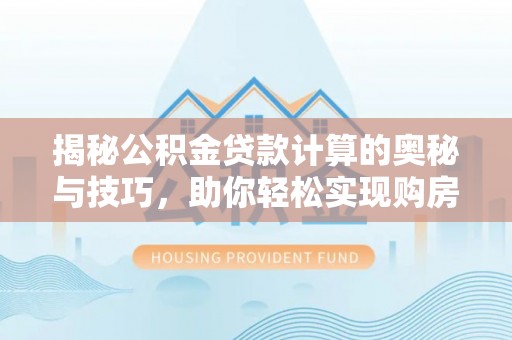 托里揭秘公积金贷款计算的奥秘与技巧，助你轻松实现购房梦想