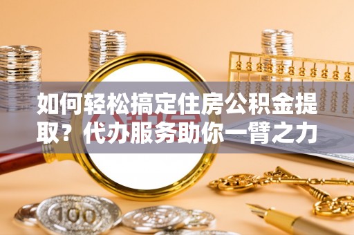 托里如何轻松搞定住房公积金提取？代办服务助你一臂之力