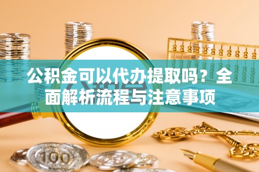 托里公积金可以代办提取吗？全面解析流程与注意事项