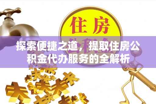 托里探索便捷之道，提取住房公积金代办服务的全解析